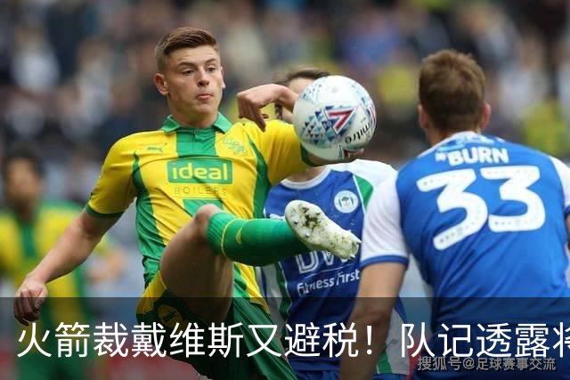 火箭裁戴维斯又避税！队记透露将以14人入下季 并非为签威少腾位